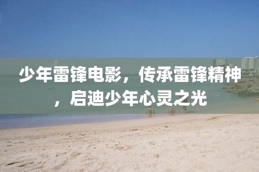 少年雷锋电影，传承雷锋精神，启迪少年心灵之光