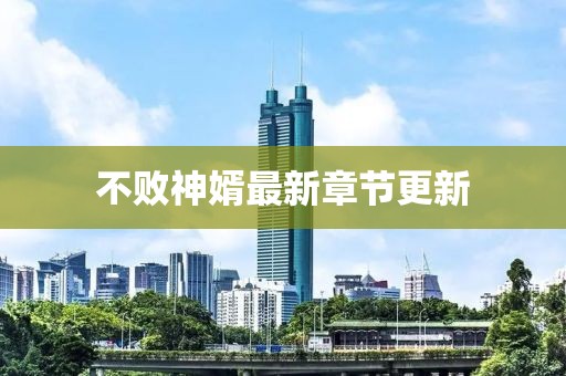 不败神婿最新章节更新