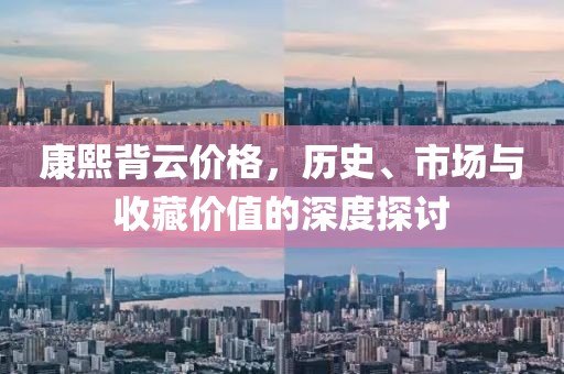 康熙背云价格，历史、市场与收藏价值的深度探讨