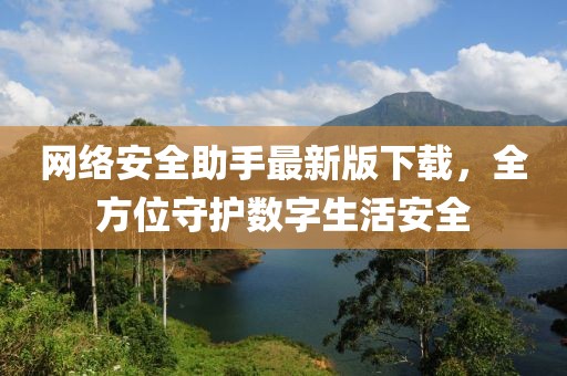 网络安全助手最新版下载，全方位守护数字生活安全