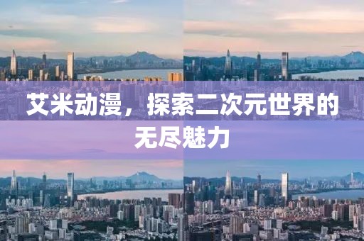 艾米动漫，探索二次元世界的无尽魅力