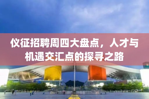 仪征招聘周四大盘点，人才与机遇交汇点的探寻之路