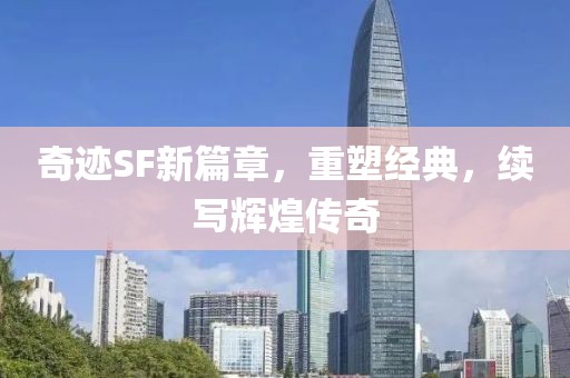 奇迹SF新篇章，重塑经典，续写辉煌传奇