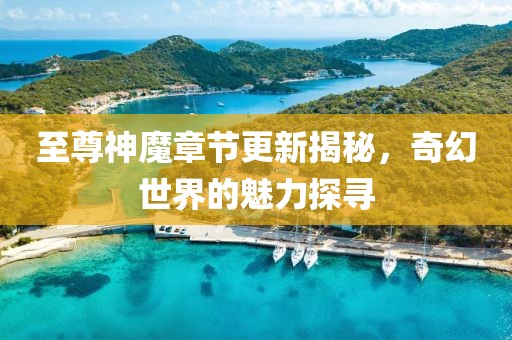 至尊神魔章节更新揭秘，奇幻世界的魅力探寻