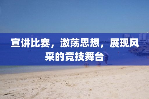 宣讲比赛，激荡思想，展现风采的竞技舞台