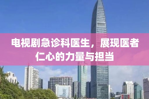 电视剧急诊科医生，展现医者仁心的力量与担当