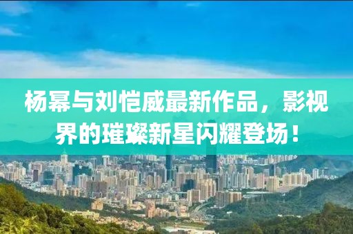 杨幂与刘恺威最新作品，影视界的璀璨新星闪耀登场！