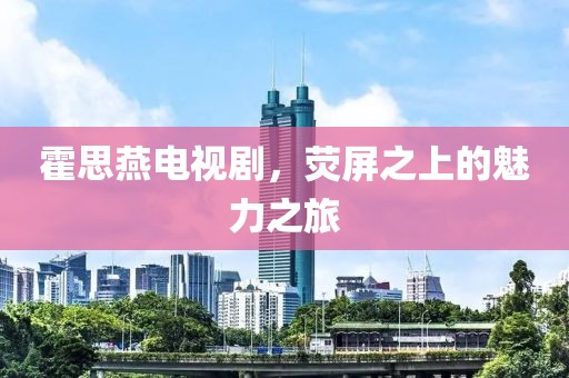 霍思燕电视剧，荧屏之上的魅力之旅