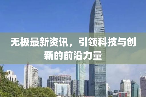 无极最新资讯，引领科技与创新的前沿力量