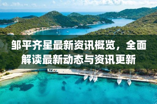 邹平齐星最新资讯概览，全面解读最新动态与资讯更新