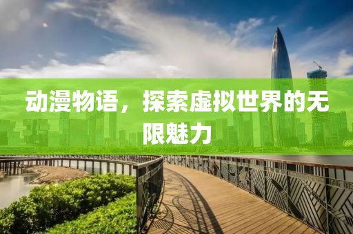 动漫物语，探索虚拟世界的无限魅力
