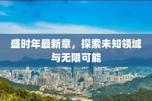 盛时年最新章，探索未知领域与无限可能