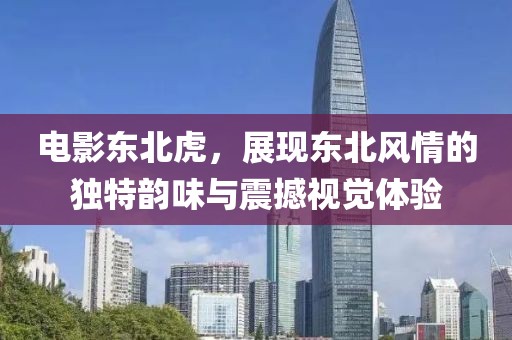 电影东北虎，展现东北风情的独特韵味与震撼视觉体验