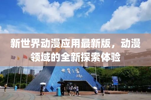 新世界动漫应用最新版，动漫领域的全新探索体验