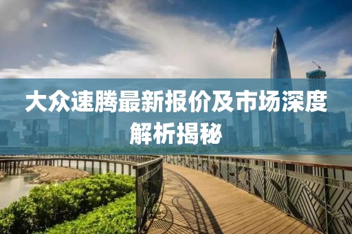 大众速腾最新报价及市场深度解析揭秘