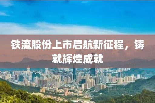 铁流股份上市启航新征程，铸就辉煌成就