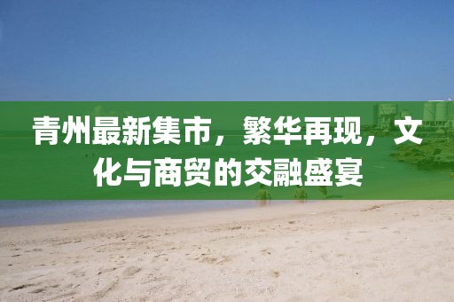 青州最新集市，繁华再现，文化与商贸的交融盛宴