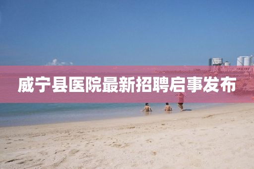 威宁县医院最新招聘启事发布
