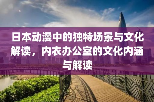 日本动漫中的独特场景与文化解读，内衣办公室的文化内涵与解读
