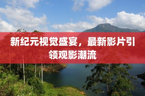 新纪元视觉盛宴，最新影片引领观影潮流