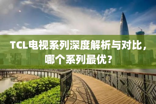 TCL电视系列深度解析与对比，哪个系列最优？