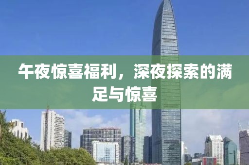 午夜惊喜福利，深夜探索的满足与惊喜