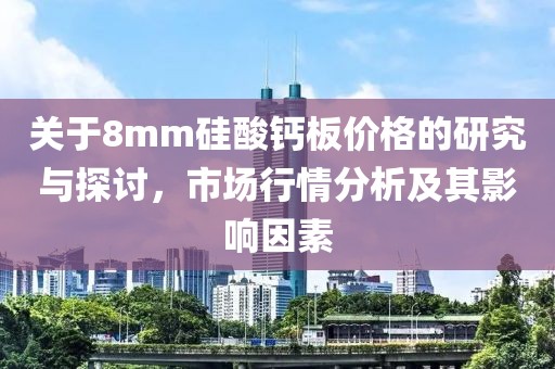 关于8mm硅酸钙板价格的研究与探讨，市场行情分析及其影响因素