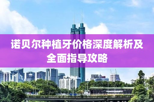 诺贝尔种植牙价格深度解析及全面指导攻略