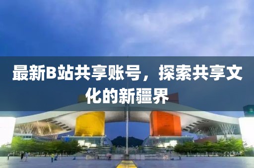 最新B站共享账号，探索共享文化的新疆界