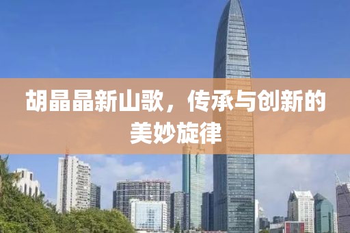 胡晶晶新山歌，传承与创新的美妙旋律