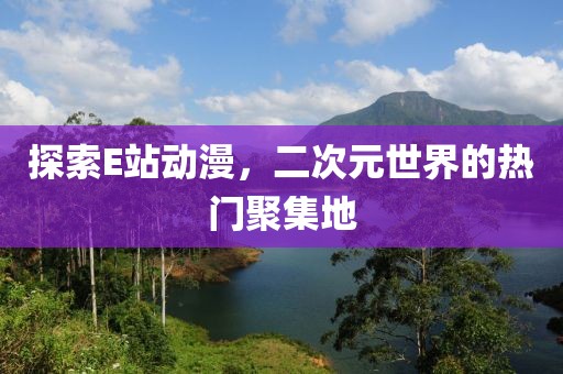 探索E站动漫，二次元世界的热门聚集地