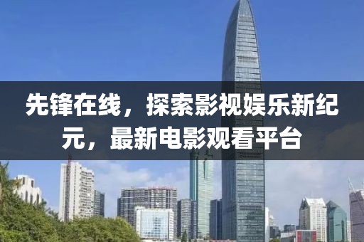 先锋在线，探索影视娱乐新纪元，最新电影观看平台