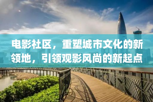 电影社区，重塑城市文化的新领地，引领观影风尚的新起点