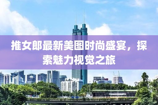 推女郎最新美图时尚盛宴，探索魅力视觉之旅