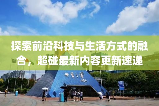 探索前沿科技与生活方式的融合，超碰最新内容更新速递