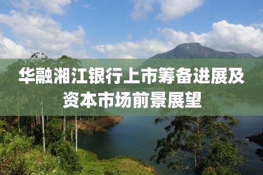 华融湘江银行上市筹备进展及资本市场前景展望