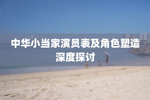 中华小当家演员表及角色塑造深度探讨