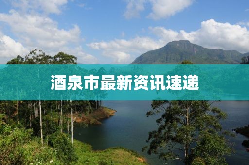 酒泉市最新资讯速递