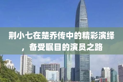 荆小七在楚乔传中的精彩演绎，备受瞩目的演员之路