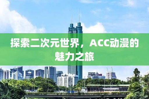探索二次元世界，ACC动漫的魅力之旅