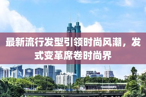 最新流行发型引领时尚风潮，发式变革席卷时尚界