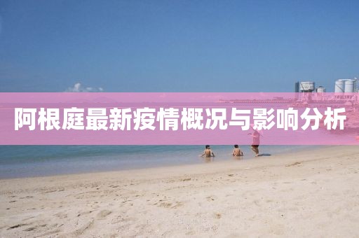阿根庭最新疫情概况与影响分析