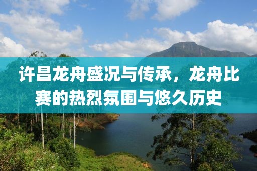 许昌龙舟盛况与传承，龙舟比赛的热烈氛围与悠久历史
