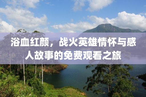 浴血红颜，战火英雄情怀与感人故事的免费观看之旅