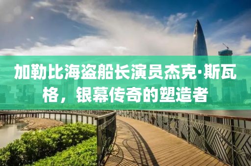 加勒比海盗船长演员杰克·斯瓦格，银幕传奇的塑造者