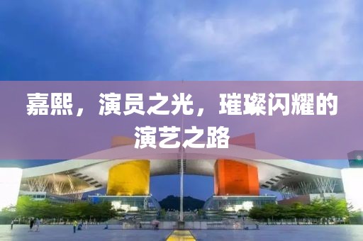 嘉熙，演员之光，璀璨闪耀的演艺之路