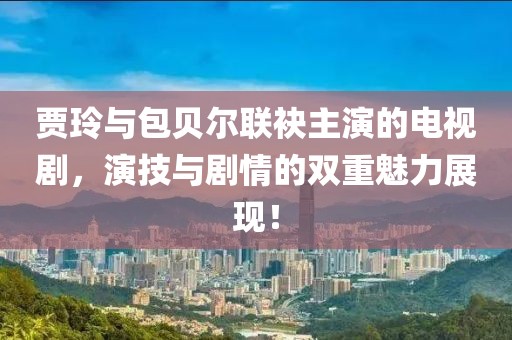 贾玲与包贝尔联袂主演的电视剧，演技与剧情的双重魅力展现！