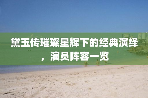 黛玉传璀璨星辉下的经典演绎，演员阵容一览