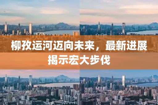 柳孜运河迈向未来，最新进展揭示宏大步伐