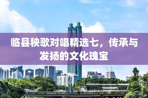 临县秧歌对唱精选七，传承与发扬的文化瑰宝